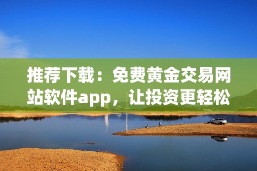 推荐下载：免费黄金交易网站软件app，让投资更轻松
