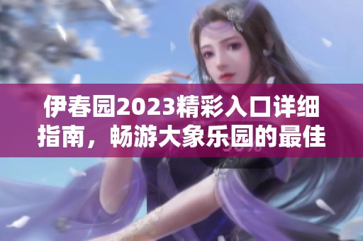 伊春园2023精彩入口详细指南，畅游大象乐园的最佳路线