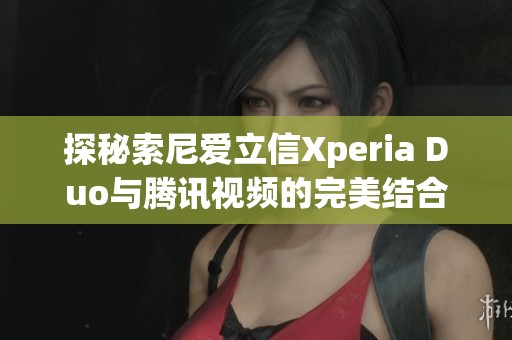 探秘索尼爱立信Xperia Duo与腾讯视频的完美结合