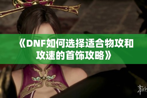 《DNF如何选择适合物攻和攻速的首饰攻略》