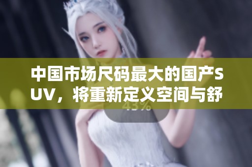 中国市场尺码最大的国产SUV，将重新定义空间与舒适性