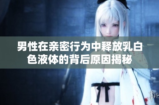 男性在亲密行为中释放乳白色液体的背后原因揭秘