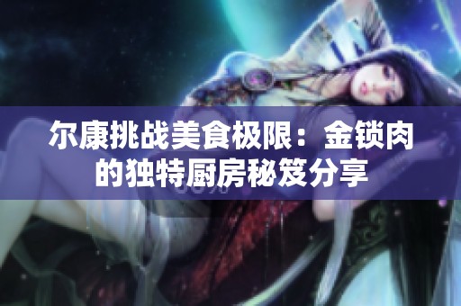 尔康挑战美食极限：金锁肉的独特厨房秘笈分享