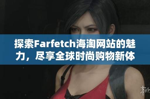 探索Farfetch海淘网站的魅力，尽享全球时尚购物新体验