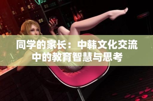 同学的家长：中韩文化交流中的教育智慧与思考