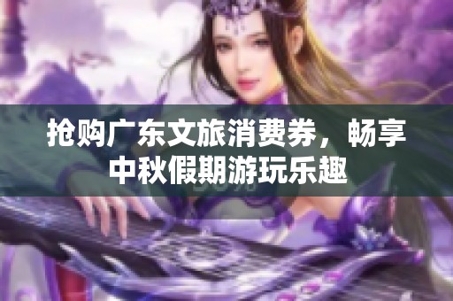 抢购广东文旅消费券，畅享中秋假期游玩乐趣