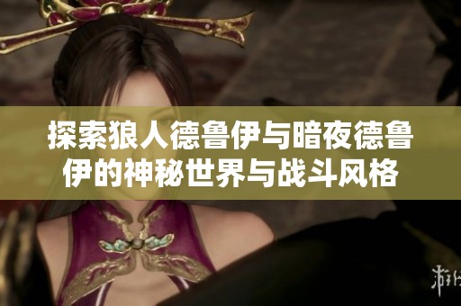 探索狼人德鲁伊与暗夜德鲁伊的神秘世界与战斗风格