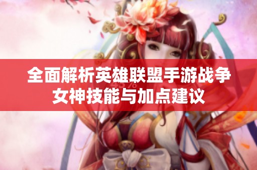 全面解析英雄联盟手游战争女神技能与加点建议