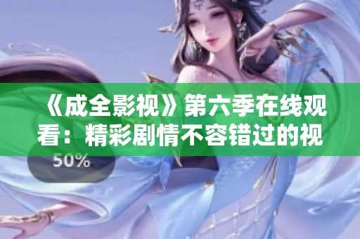 《成全影视》第六季在线观看：精彩剧情不容错过的视听盛宴