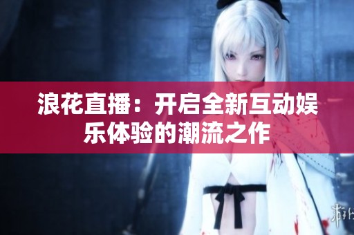 浪花直播：开启全新互动娱乐体验的潮流之作