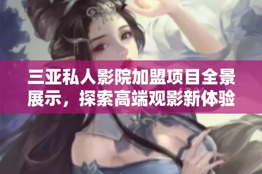 三亚私人影院加盟项目全景展示，探索高端观影新体验