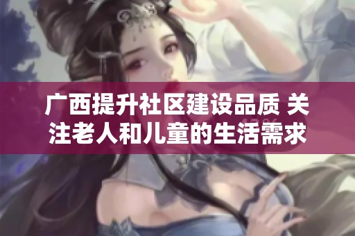 广西提升社区建设品质 关注老人和儿童的生活需求