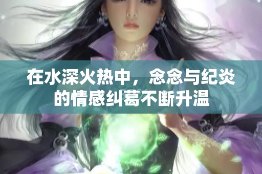 在水深火热中，念念与纪炎的情感纠葛不断升温