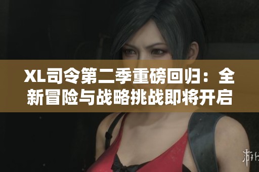 XL司令第二季重磅回归：全新冒险与战略挑战即将开启
