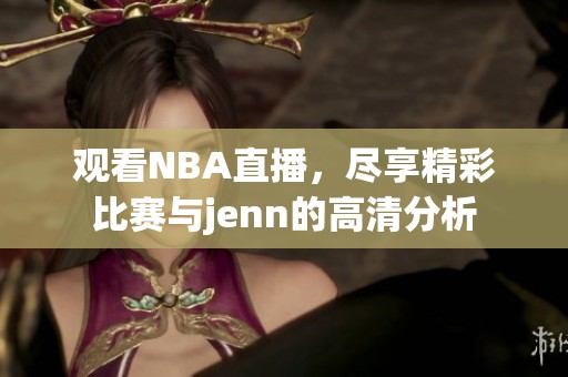 观看NBA直播，尽享精彩比赛与jenn的高清分析