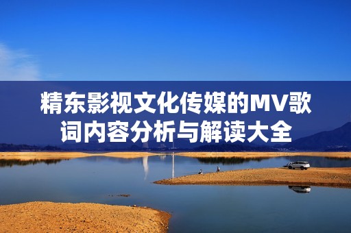 精东影视文化传媒的MV歌词内容分析与解读大全