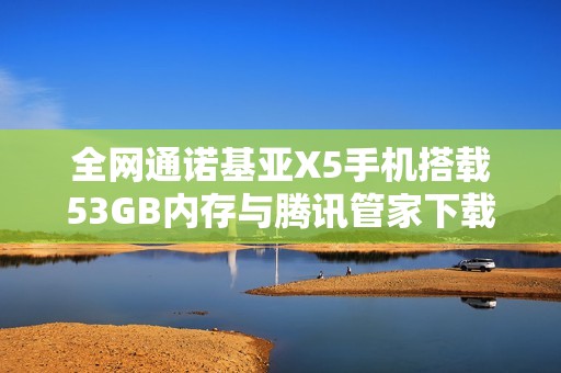 全网通诺基亚X5手机搭载53GB内存与腾讯管家下载指南