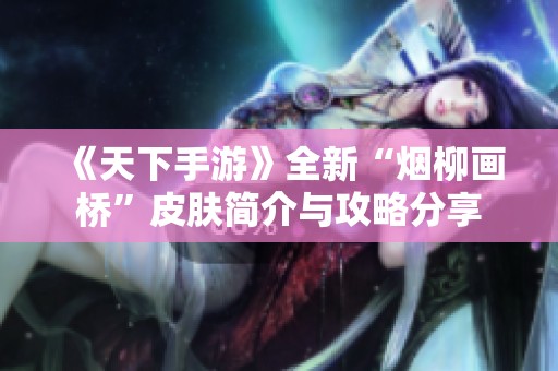 《天下手游》全新“烟柳画桥”皮肤简介与攻略分享