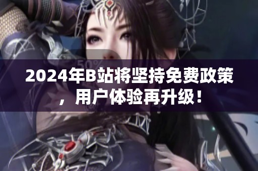 2024年B站将坚持免费政策，用户体验再升级！
