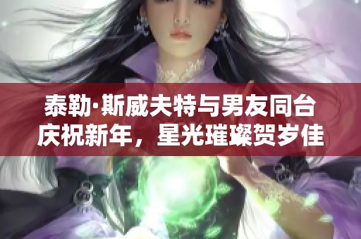 泰勒·斯威夫特与男友同台庆祝新年，星光璀璨贺岁佳境
