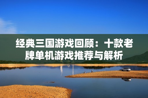 经典三国游戏回顾：十款老牌单机游戏推荐与解析