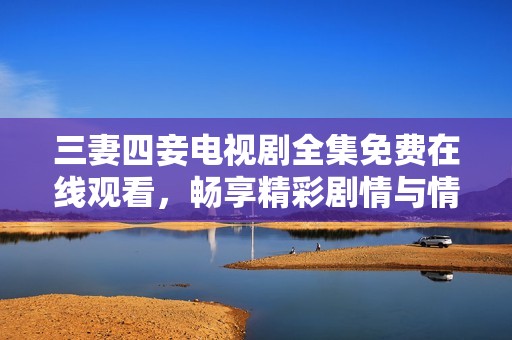 三妻四妾电视剧全集免费在线观看，畅享精彩剧情与情感纠葛