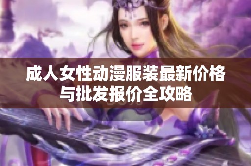 成人女性动漫服装最新价格与批发报价全攻略