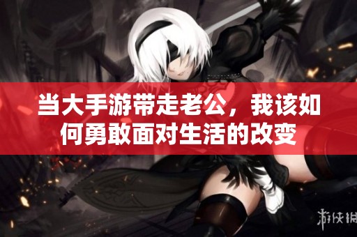 当大手游带走老公，我该如何勇敢面对生活的改变