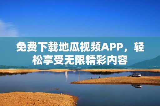 免费下载地瓜视频APP，轻松享受无限精彩内容