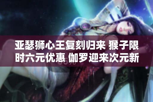 亚瑟狮心王复刻归来 猴子限时六元优惠 伽罗迎来次元新突破