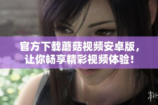 官方下载蘑菇视频安卓版，让你畅享精彩视频体验！