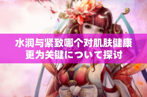水润与紧致哪个对肌肤健康更为关键について探讨