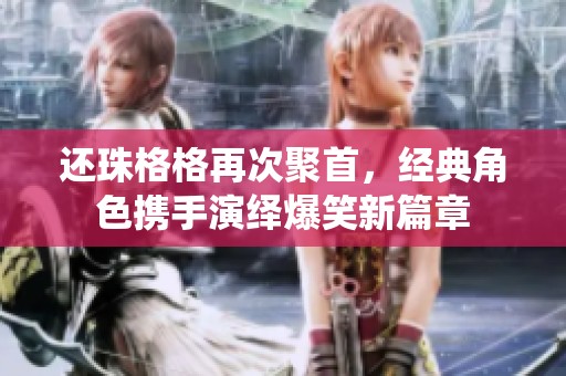 还珠格格再次聚首，经典角色携手演绎爆笑新篇章