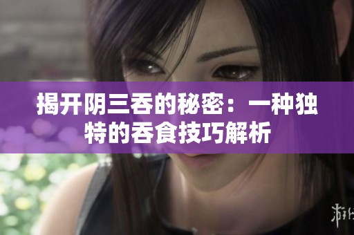 揭开阴三吞的秘密：一种独特的吞食技巧解析