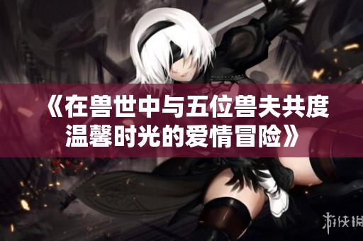 《在兽世中与五位兽夫共度温馨时光的爱情冒险》