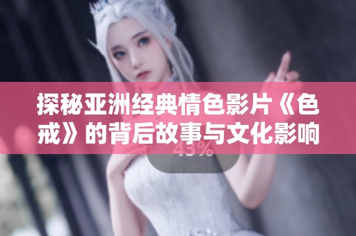 探秘亚洲经典情色影片《色戒》的背后故事与文化影响