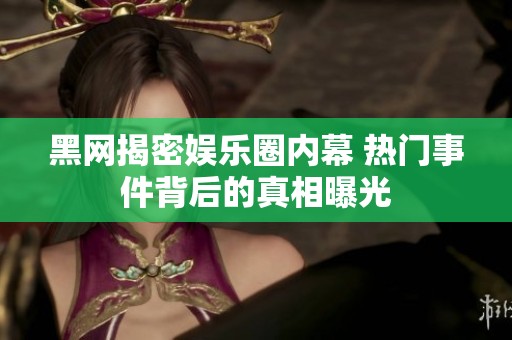 黑网揭密娱乐圈内幕 热门事件背后的真相曝光