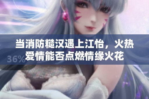当消防糙汉遇上江怡，火热爱情能否点燃情缘火花