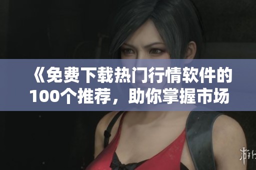 《免费下载热门行情软件的100个推荐，助你掌握市场动态》