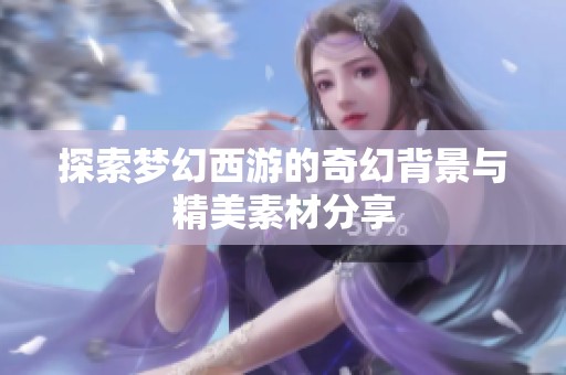 探索梦幻西游的奇幻背景与精美素材分享