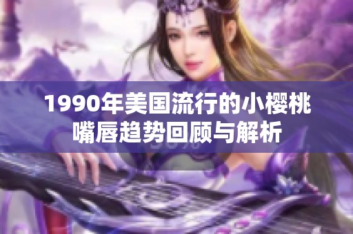 1990年美国流行的小樱桃嘴唇趋势回顾与解析