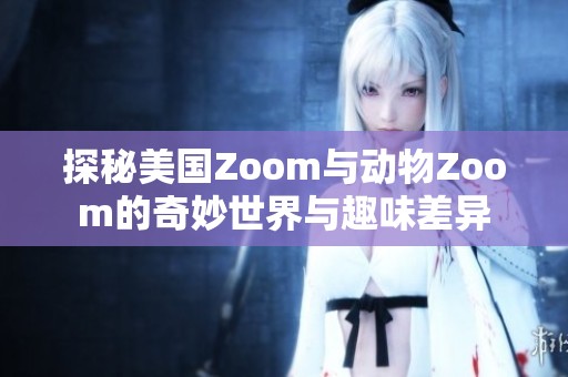 探秘美国Zoom与动物Zoom的奇妙世界与趣味差异