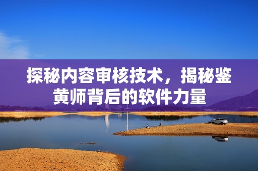探秘内容审核技术，揭秘鉴黄师背后的软件力量