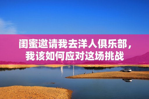 闺蜜邀请我去洋人俱乐部，我该如何应对这场挑战