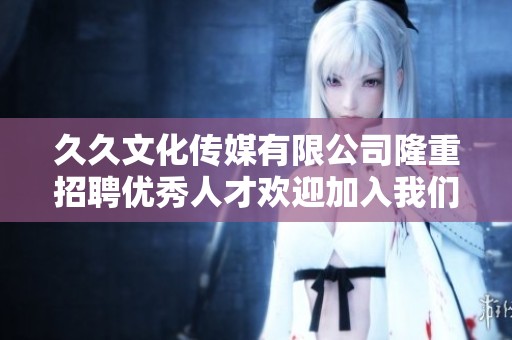 久久文化传媒有限公司隆重招聘优秀人才欢迎加入我们团队