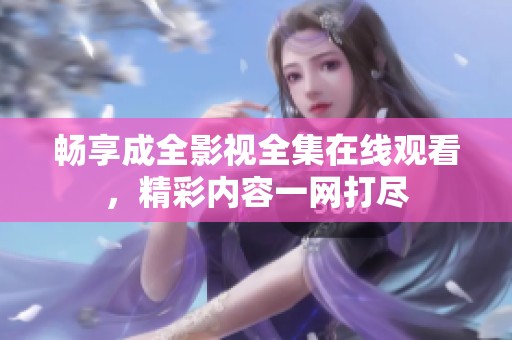 畅享成全影视全集在线观看，精彩内容一网打尽