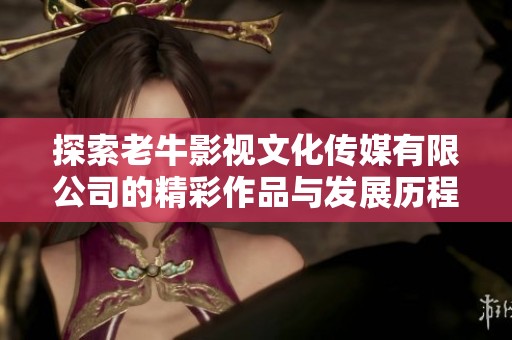 探索老牛影视文化传媒有限公司的精彩作品与发展历程