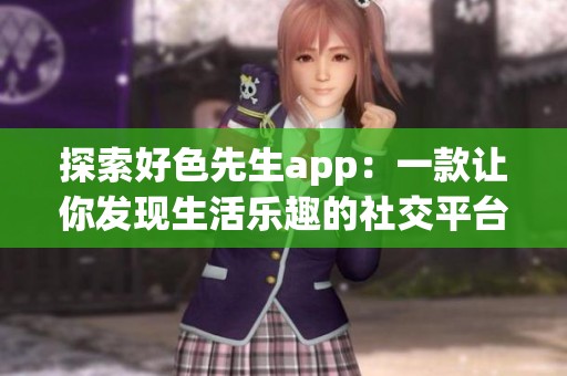 探索好色先生app：一款让你发现生活乐趣的社交平台