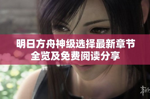 明日方舟神级选择最新章节全览及免费阅读分享