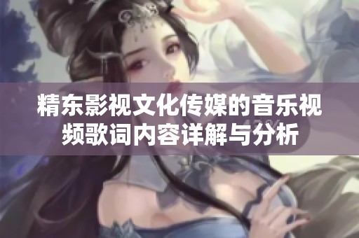 精东影视文化传媒的音乐视频歌词内容详解与分析
